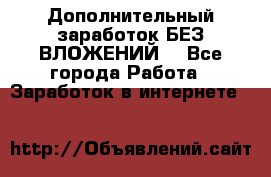 Дополнительный заработок БЕЗ ВЛОЖЕНИЙ! - Все города Работа » Заработок в интернете   